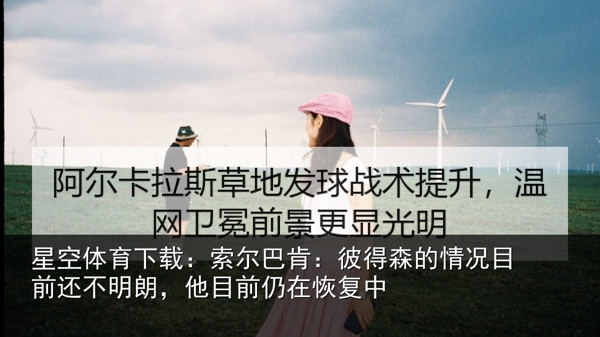 星空体育下载:索尔巴肯:彼得森的情况目前还不明朗,他目前仍在恢复中