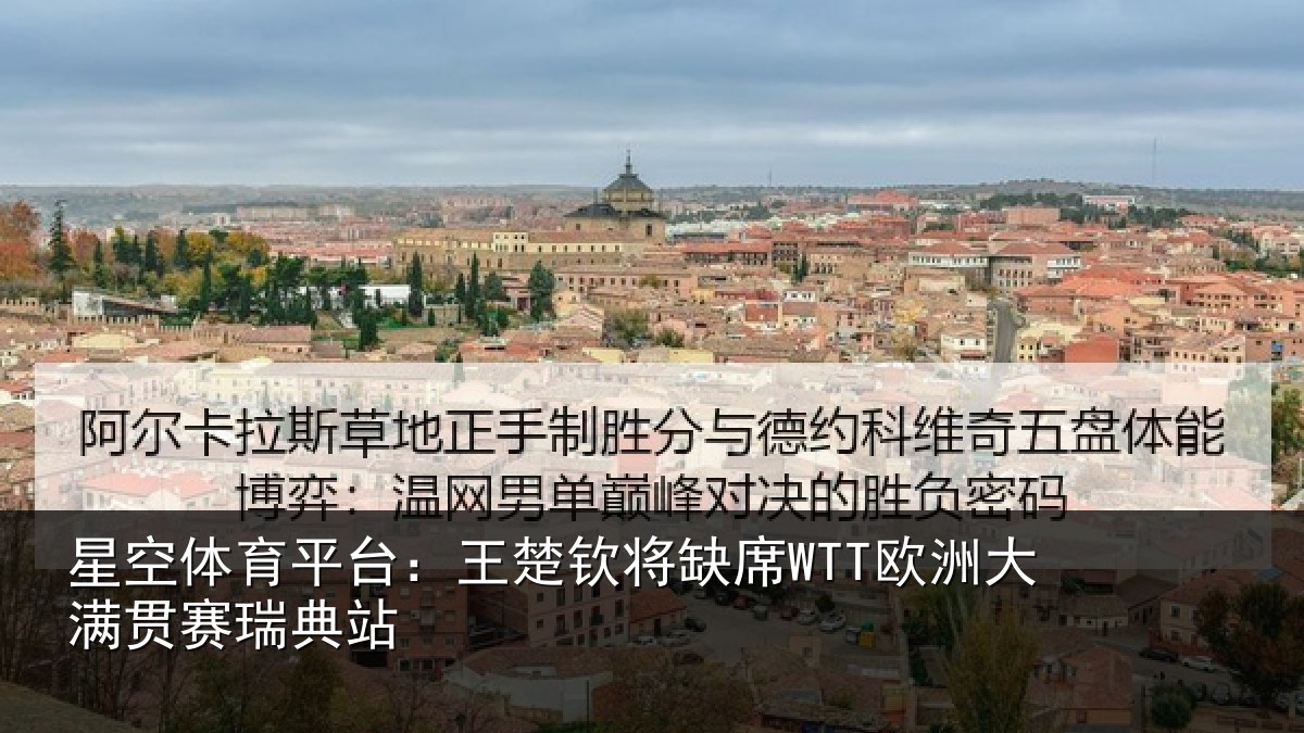 星空体育平台:王楚钦将缺席WTT欧洲大满贯赛瑞典站