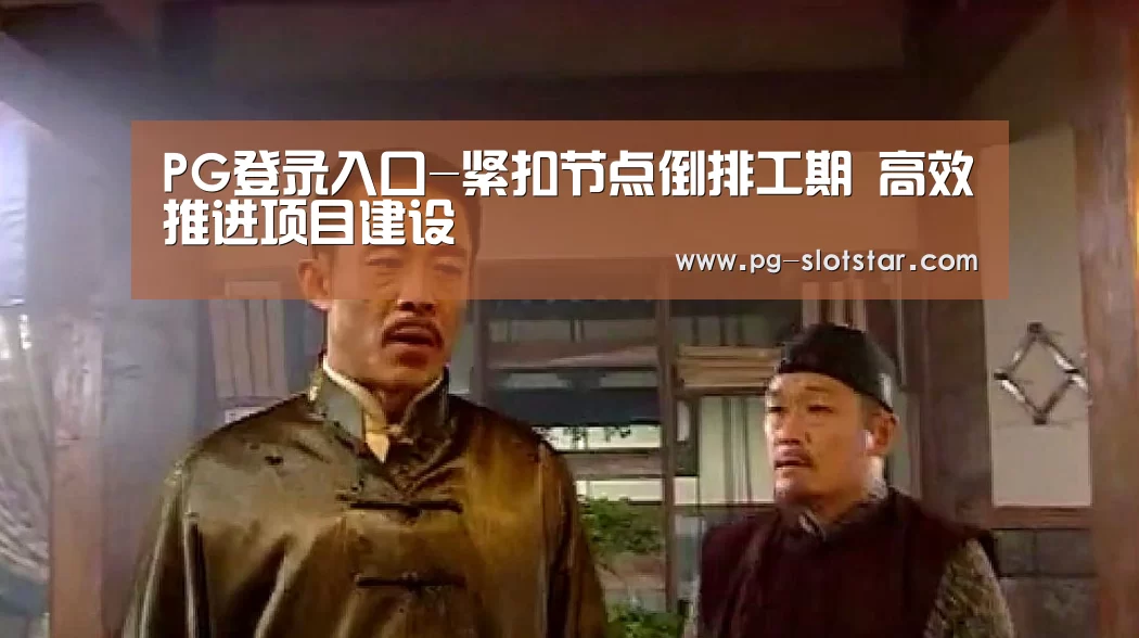 PG登录入口-紧扣节点倒排工期 高效推进项目建设(图1) PG麻将网页版入口