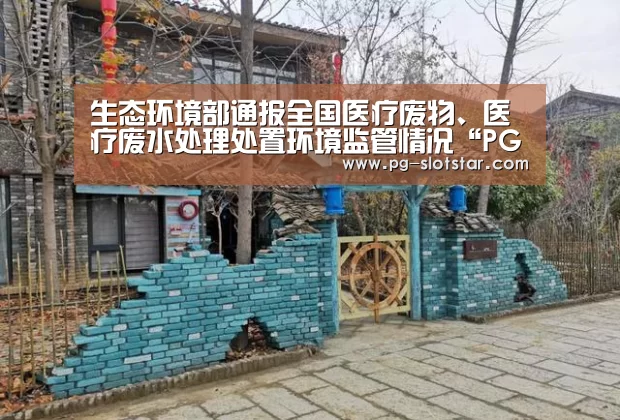 生态环境部通报全国医疗废物、医疗废水处理处置环境监管情况“PG热门游戏”(图2) PG热门游戏