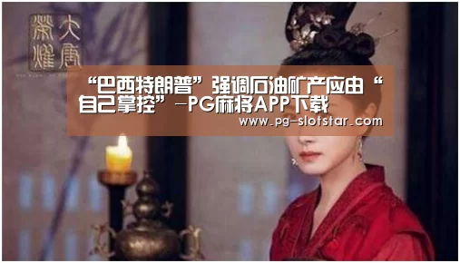 “巴西特朗普”强调石油矿产应由“自己掌控”-PG麻将APP下载(图2) PG登录入口