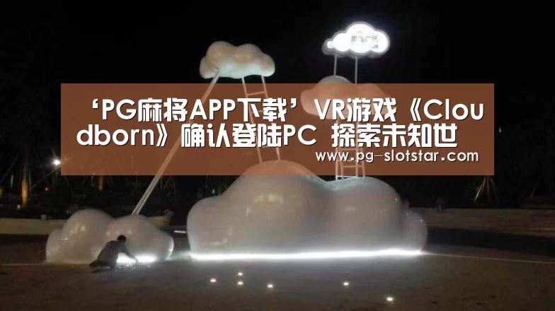 ‘PG麻将APP下载’VR游戏《Cloudborn》确认登陆PC 探索未知世界(图1) PG登录入口
